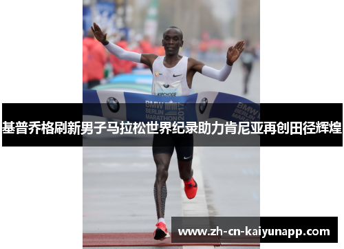 基普乔格刷新男子马拉松世界纪录助力肯尼亚再创田径辉煌