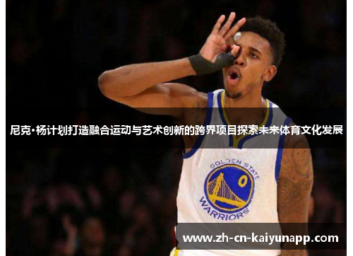 尼克·杨计划打造融合运动与艺术创新的跨界项目探索未来体育文化发展