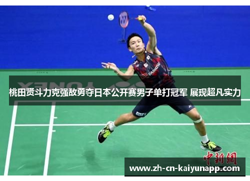 桃田贤斗力克强敌勇夺日本公开赛男子单打冠军 展现超凡实力