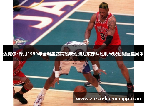 迈克尔·乔丹1990年全明星赛震撼表现助力东部队胜利展现超级巨星风采