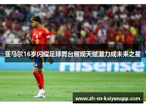 亚马尔16岁闪耀足球舞台展现天赋潜力成未来之星