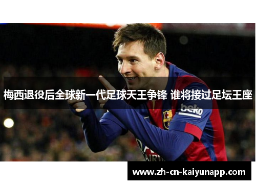 梅西退役后全球新一代足球天王争锋 谁将接过足坛王座