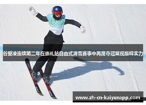 谷爱凌连续第二年在崇礼站自由式滑雪赛事中再度夺冠展现巅峰实力