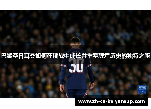 巴黎圣日耳曼如何在挑战中成长并重塑辉煌历史的独特之路