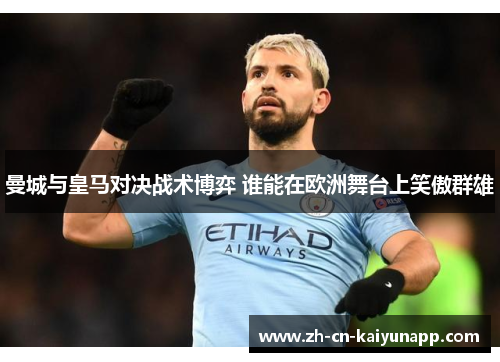 曼城与皇马对决战术博弈 谁能在欧洲舞台上笑傲群雄