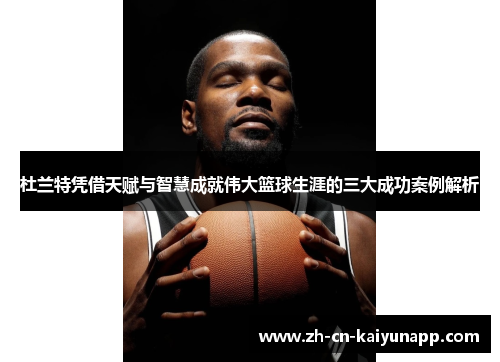 杜兰特凭借天赋与智慧成就伟大篮球生涯的三大成功案例解析