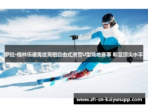 萨拉·格林伍德再度亮相自由式滑雪U型场地赛事 彰显顶尖水平