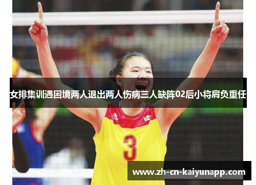 女排集训遇困境两人退出两人伤病三人缺阵02后小将肩负重任
