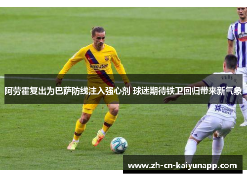 阿劳霍复出为巴萨防线注入强心剂 球迷期待铁卫回归带来新气象