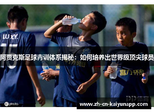 阿贾克斯足球青训体系揭秘：如何培养出世界级顶尖球员