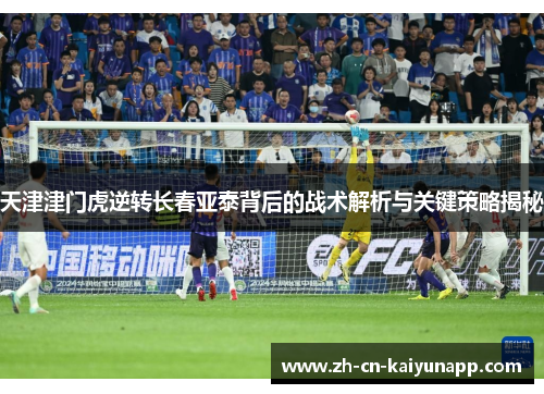天津津门虎逆转长春亚泰背后的战术解析与关键策略揭秘