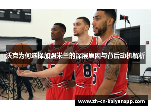 沃克为何选择加盟米兰的深层原因与背后动机解析