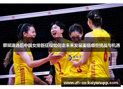 蔡斌退选后中国女排新征程如何走未来发展面临哪些挑战与机遇