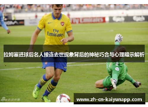 拉姆塞进球后名人接连去世现象背后的神秘巧合与心理暗示解析