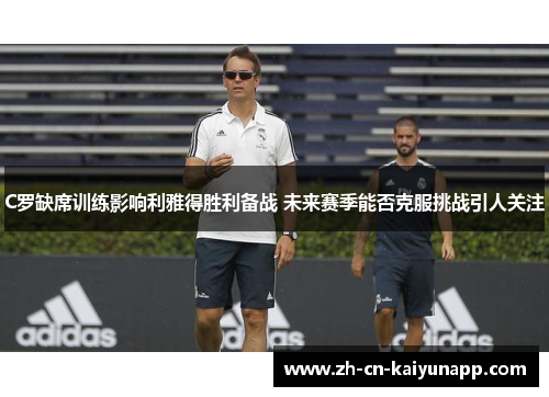 C罗缺席训练影响利雅得胜利备战 未来赛季能否克服挑战引人关注