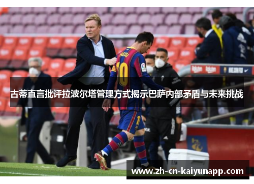 古蒂直言批评拉波尔塔管理方式揭示巴萨内部矛盾与未来挑战
