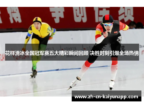 花样滑冰全国冠军赛五大精彩瞬间回顾 决胜时刻引爆全场热情