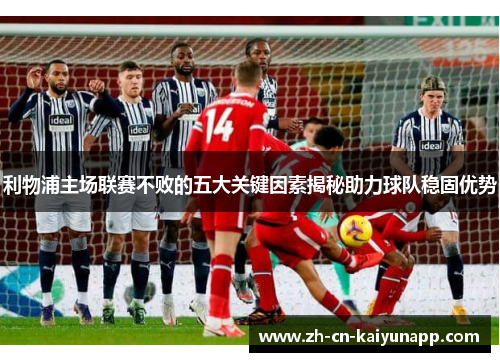 利物浦主场联赛不败的五大关键因素揭秘助力球队稳固优势