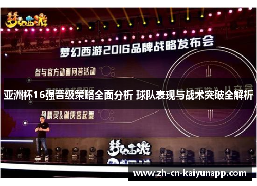 亚洲杯16强晋级策略全面分析 球队表现与战术突破全解析