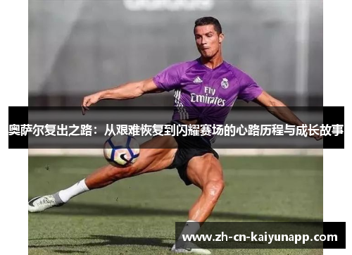 奥萨尔复出之路：从艰难恢复到闪耀赛场的心路历程与成长故事