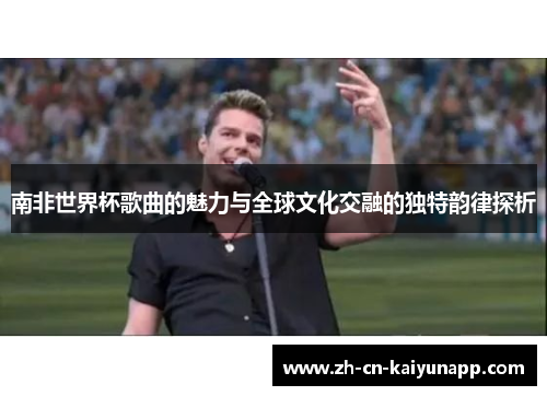 南非世界杯歌曲的魅力与全球文化交融的独特韵律探析