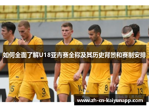 如何全面了解U18亚青赛全称及其历史背景和赛制安排