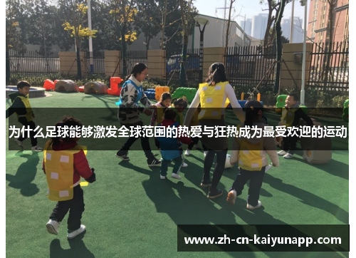 为什么足球能够激发全球范围的热爱与狂热成为最受欢迎的运动