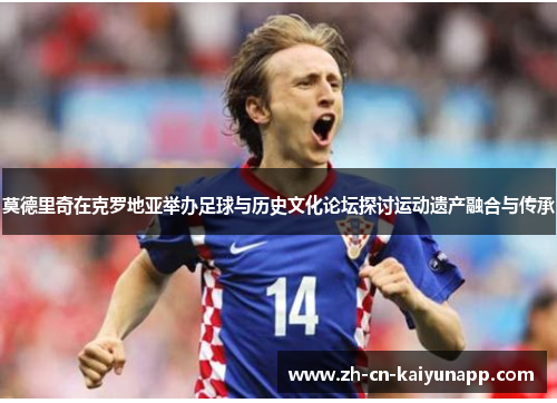 莫德里奇在克罗地亚举办足球与历史文化论坛探讨运动遗产融合与传承