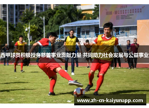 西甲球员积极投身慈善事业贡献力量 共同助力社会发展与公益事业