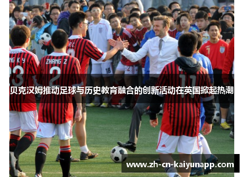 贝克汉姆推动足球与历史教育融合的创新活动在英国掀起热潮