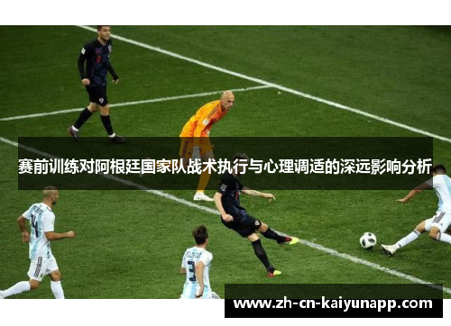 赛前训练对阿根廷国家队战术执行与心理调适的深远影响分析 赛前训练对阿根廷国家队战术执行与心理调适的深远影响分析