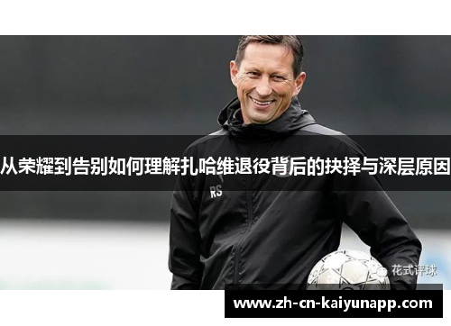 从荣耀到告别如何理解扎哈维退役背后的抉择与深层原因 从荣耀到告别如何理解扎哈维退役背后的抉择与深层原因