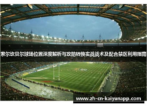 索尔坎贝尔球场位置深度解析与攻防转换实战战术及配合禁区利用指南 索尔坎贝尔球场位置深度解析与攻防转换实战战术及配合禁区利用指南