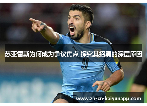 苏亚雷斯为何成为争议焦点 探究其招黑的深层原因 苏亚雷斯为何成为争议焦点 探究其招黑的深层原因